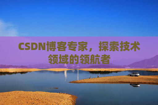 CSDN博客专家，探索技术领域的领航者